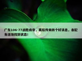 广东106-77战胜南京，赛后传来四个好消息，各配角逐渐找到状态！