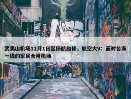 武夷山机场11月1日起停航维修，航空大V：面对台海一线的军民合用机场