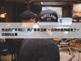 热议药厂平拜仁：药厂非常丑陋 一边倒的裁判避免了一边倒的比赛