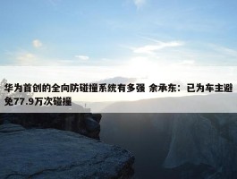 华为首创的全向防碰撞系统有多强 余承东：已为车主避免77.9万次碰撞