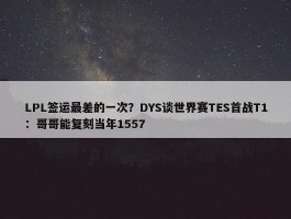 LPL签运最差的一次？DYS谈世界赛TES首战T1：哥哥能复刻当年1557