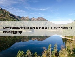 奇才主帅盛赞萨尔多面手攻防兼备：扫49中7阴霾 打PF解除他封印