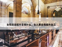 女性应该提升自我什么，女人要自我提升自己