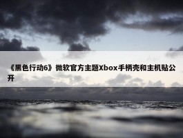 《黑色行动6》微软官方主题Xbox手柄壳和主机贴公开