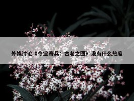 外媒讨论《夺宝奇兵：古老之圈》没有什么热度