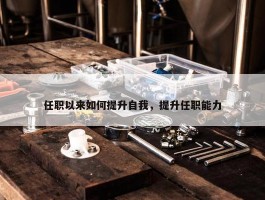 任职以来如何提升自我，提升任职能力