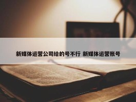 新媒体运营公司给的号不行 新媒体运营账号