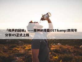 「和声的回响」——原神纳塔篇OST&四周年分享H5正式上线