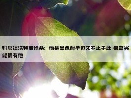 科尔谈沃特斯绝杀：他是出色射手但又不止于此 很高兴能拥有他