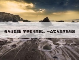 央八爆款剧！罕见收视率破2，一众实力派演员加盟