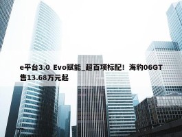 e平台3.0 Evo赋能_超百项标配！海豹06GT售13.68万元起