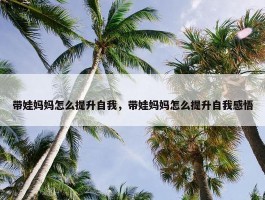 带娃妈妈怎么提升自我，带娃妈妈怎么提升自我感悟