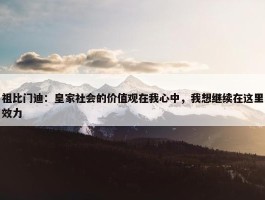 祖比门迪：皇家社会的价值观在我心中，我想继续在这里效力