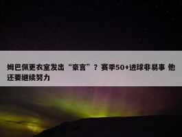 姆巴佩更衣室发出“豪言”？赛季50+进球非易事 他还要继续努力