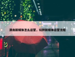 渭南新媒体怎么运营，玩转新媒体运营流程