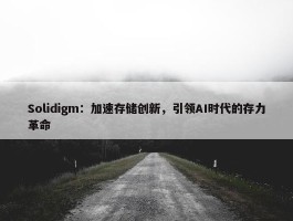 Solidigm：加速存储创新，引领AI时代的存力革命