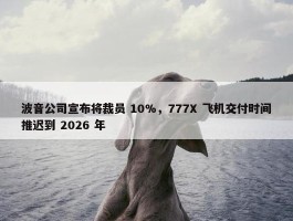 波音公司宣布将裁员 10%，777X 飞机交付时间推迟到 2026 年