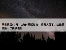 单日票房80万，上映4天就撤档，投资人哭了：这是我最后一次投资电影