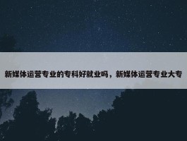 新媒体运营专业的专科好就业吗，新媒体运营专业大专