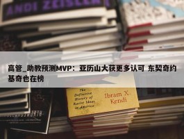 高管_助教预测MVP：亚历山大获更多认可 东契奇约基奇也在榜