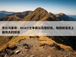 克拉马里奇：GOAT之争我认为很好笑，梅西就是史上最伟大的球员