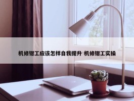 机修钳工应该怎样自我提升 机修钳工实操