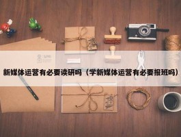 新媒体运营有必要读研吗（学新媒体运营有必要报班吗）