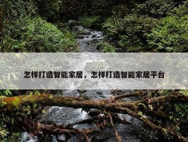 怎样打造智能家居，怎样打造智能家居平台