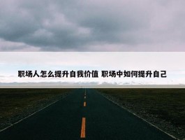 职场人怎么提升自我价值 职场中如何提升自己