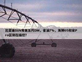 比亚迪SUV用第五代DM，省油7%，海狮05和宋Pro区别在操控？