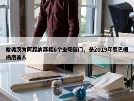 哈弗茨为阿森纳连续6个主场破门，是2019年奥巴梅扬后首人