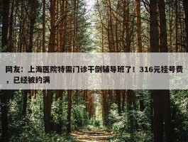 网友：上海医院特需门诊干倒辅导班了！316元挂号费，已经被约满