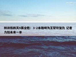 林诗栋四天9赛全胜：3-2本雅明为王楚钦复仇 记者力挺未来一单