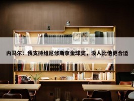 内马尔：我支持维尼修斯拿金球奖，没人比他更合适