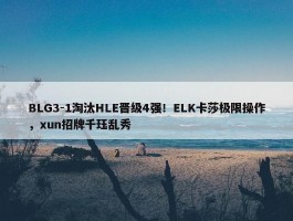 BLG3-1淘汰HLE晋级4强！ELK卡莎极限操作，xun招牌千珏乱秀