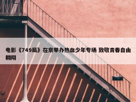 电影《749局》在京举办热血少年专场 致敬青春自由翱翔