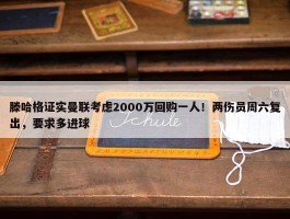 滕哈格证实曼联考虑2000万回购一人！两伤员周六复出，要求多进球