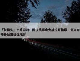 「长镜头」十片混战！国庆档票房大战拉开帷幕，业内呼吁补贴票价促观影