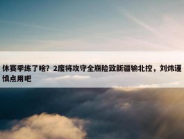 休赛季练了啥？2废将攻守全崩险致新疆输北控，刘炜谨慎点用吧