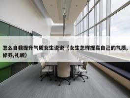 怎么自我提升气质女生说说（女生怎样提高自己的气质,修养,礼貌）