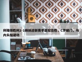 利雅得胜利2-1赖扬迎新赛季亚冠首胜，C罗破门，马内头槌建功