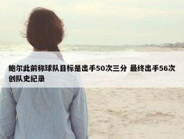 鲍尔此前称球队目标是出手50次三分 最终出手56次创队史纪录