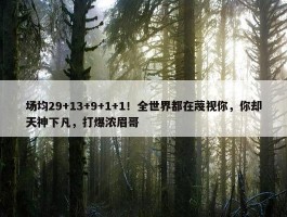 场均29+13+9+1+1！全世界都在蔑视你，你却天神下凡，打爆浓眉哥