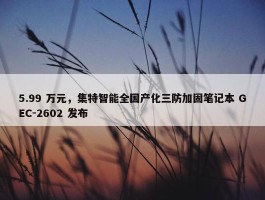 5.99 万元，集特智能全国产化三防加固笔记本 GEC-2602 发布