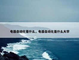 电器自动化是什么，电器自动化是什么大学