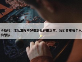 卡斯利：球队发挥不好受到批评很正常，我们尊重每个人的想法