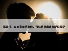 莫雷托：在本赛季结束后，拜仁将寻求出售萨拉戈萨