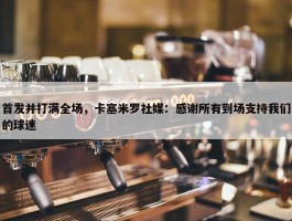 首发并打满全场，卡塞米罗社媒：感谢所有到场支持我们的球迷