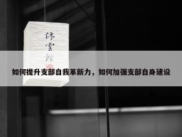 如何提升支部自我革新力，如何加强支部自身建设