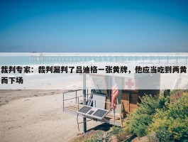 裁判专家：裁判漏判了吕迪格一张黄牌，他应当吃到两黄而下场